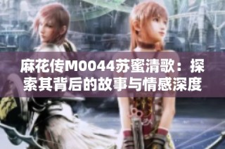 麻花传M0044苏蜜清歌：探索其背后的故事与情感深度