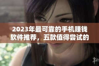 2023年最可靠的手机赚钱软件推荐，五款值得尝试的项目分享