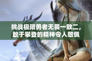 挑战极限勇者无畏一敌二，敢于攀登的精神令人敬佩