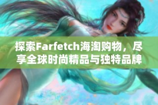 探索Farfetch海淘购物，尽享全球时尚精品与独特品牌魅力