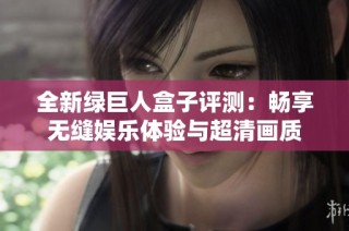 全新绿巨人盒子评测：畅享无缝娱乐体验与超清画质