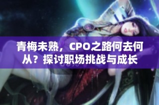 青梅未熟，CPO之路何去何从？探讨职场挑战与成长