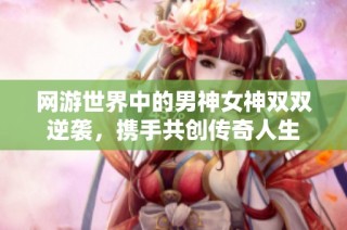 网游世界中的男神女神双双逆袭，携手共创传奇人生