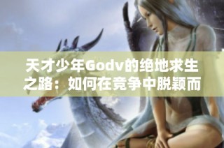 天才少年Godv的绝地求生之路：如何在竞争中脱颖而出