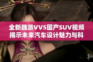 全新魏派VV5国产SUV视频揭示未来汽车设计魅力与科技亮点