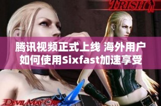 腾讯视频正式上线 海外用户如何使用Sixfast加速享受观看体验