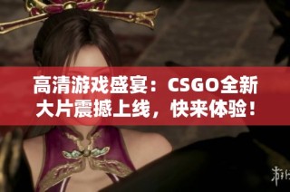 高清游戏盛宴：CSGO全新大片震撼上线，快来体验！