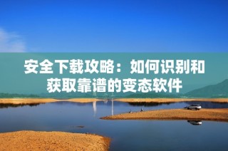 安全下载攻略：如何识别和获取靠谱的变态软件