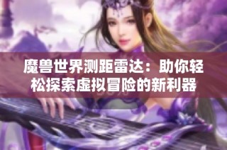 魔兽世界测距雷达：助你轻松探索虚拟冒险的新利器