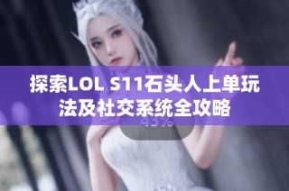 探索LOL S11石头人上单玩法及社交系统全攻略