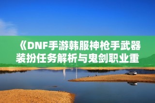 《DNF手游韩服神枪手武器装扮任务解析与鬼剑职业重置信息》