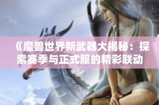 《魔兽世界新武器大揭秘：探索赛季与正式服的精彩联动》