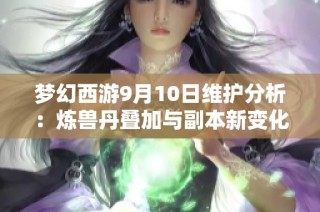 梦幻西游9月10日维护分析：炼兽丹叠加与副本新变化详解