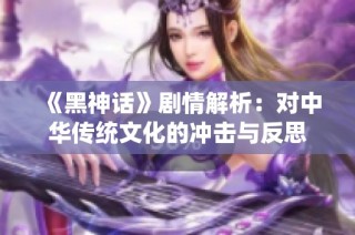 《黑神话》剧情解析：对中华传统文化的冲击与反思