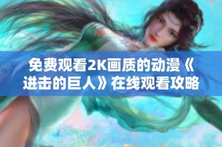 免费观看2K画质的动漫《进击的巨人》在线观看攻略与资源分享