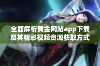 全面解析黄金网站app下载及其精彩视频资源获取方式