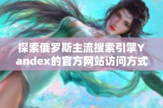 探索俄罗斯主流搜索引擎Yandex的官方网站访问方式