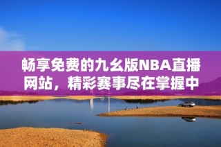 畅享免费的九幺版NBA直播网站，精彩赛事尽在掌握中