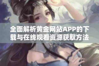 全面解析黄金网站APP的下载与在线观看资源获取方法