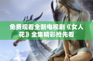 免费观看全新电视剧《女人花》全集精彩抢先看