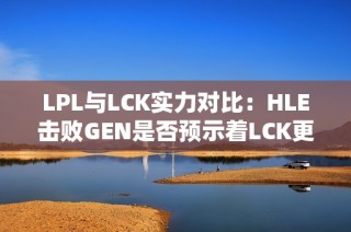 LPL与LCK实力对比：HLE击败GEN是否预示着LCK更强？