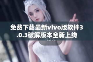 免费下载最新vivo版软件3.0.3破解版本全新上线