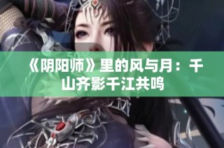 《阴阳师》里的风与月：千山齐影千江共鸣