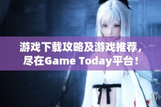 游戏下载攻略及游戏推荐，尽在Game Today平台！