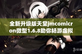 全新升级版天堂jmcomicron微型1.6.8助你畅游虚拟天地