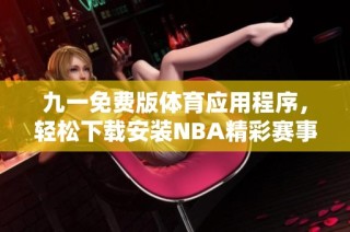 九一免费版体育应用程序，轻松下载安装NBA精彩赛事直播