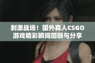 刺激战场！国外真人CSGO游戏精彩瞬间回顾与分享