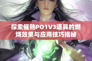 探索催熟PO1V3道具的燃烧效果与应用技巧揭秘