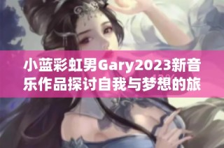 小蓝彩虹男Gary2023新音乐作品探讨自我与梦想的旅程