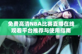 免费高清NBA比赛直播在线观看平台推荐与使用指南