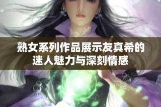 熟女系列作品展示友真希的迷人魅力与深刻情感