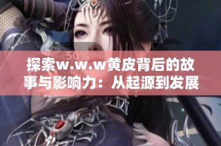 探索w.w.w黄皮背后的故事与影响力：从起源到发展历程