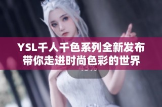 YSL千人千色系列全新发布带你走进时尚色彩的世界