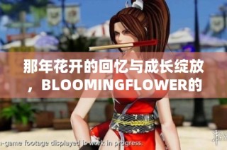 那年花开的回忆与成长绽放，BLOOMINGFLOWER的故事