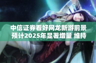 中信证券看好网龙新游前景 预计2025年显著增量 维持买入评级