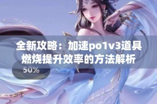 全新攻略：加速po1v3道具燃烧提升效率的方法解析