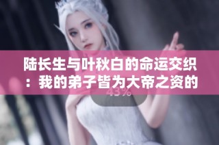 陆长生与叶秋白的命运交织：我的弟子皆为大帝之资的终章探索