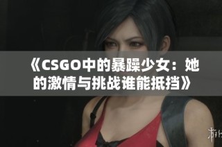 《CSGO中的暴躁少女：她的激情与挑战谁能抵挡》