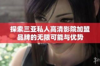 探索三亚私人高清影院加盟品牌的无限可能与优势