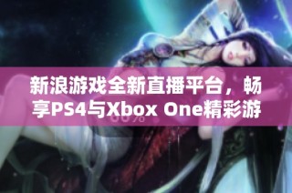 新浪游戏全新直播平台，畅享PS4与Xbox One精彩游戏体验