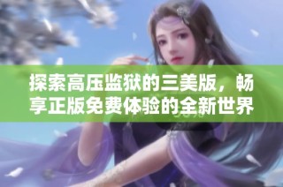 探索高压监狱的三美版，畅享正版免费体验的全新世界