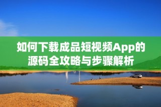 如何下载成品短视频App的源码全攻略与步骤解析