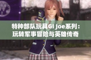 特种部队玩具GI Joe系列：玩转军事冒险与英雄传奇