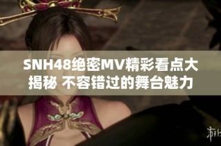 SNH48绝密MV精彩看点大揭秘 不容错过的舞台魅力