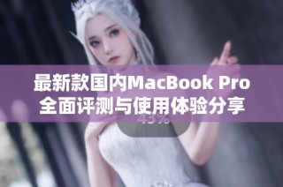 最新款国内MacBook Pro全面评测与使用体验分享