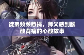 徒弟频频惹祸，师父感到腰酸背痛的心酸故事